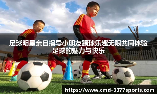 足球明星亲自指导小朋友踢球乐趣无限共同体验足球的魅力与快乐